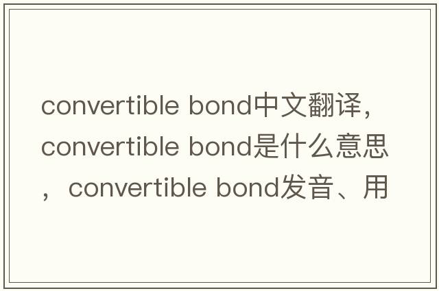 convertible bond中文翻譯，convertible bond是什么意思，convertible bond發(fā)音、用法及例句