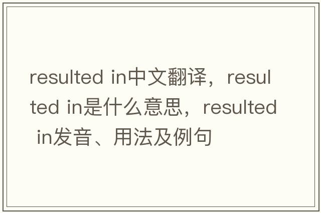resulted in中文翻譯，resulted in是什么意思，resulted in發(fā)音、用法及例句