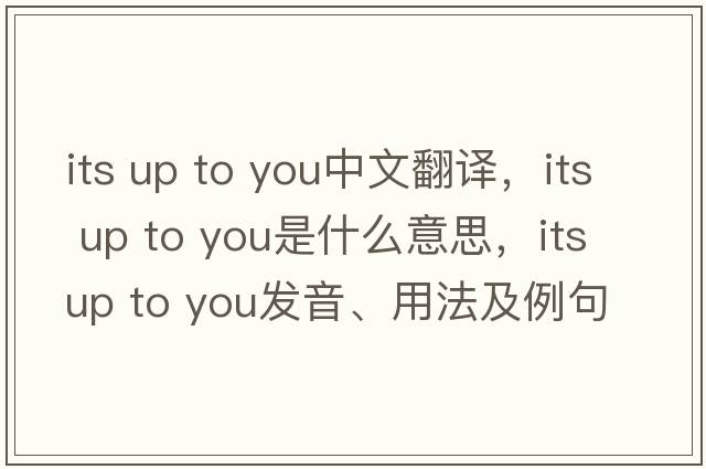 its up to you中文翻譯，its up to you是什么意思，its up to you發(fā)音、用法及例句