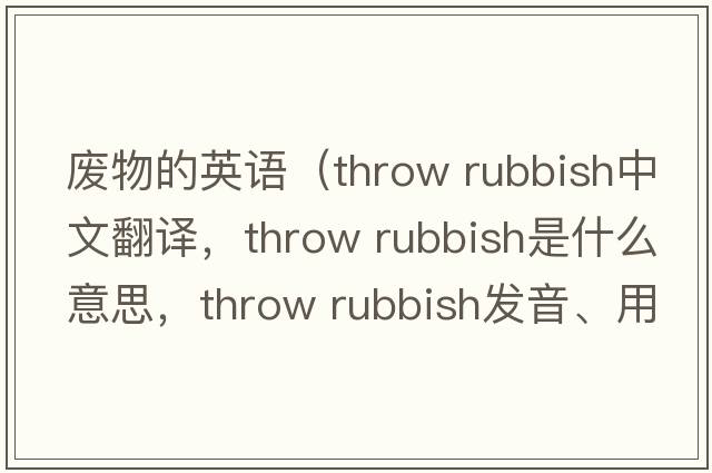 廢物的英語(yǔ)（throw rubbish中文翻譯，throw rubbish是什么意思，throw rubbish發(fā)音、用法及例句）