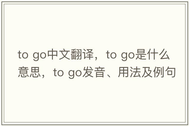 to go中文翻譯，to go是什么意思，to go發(fā)音、用法及例句