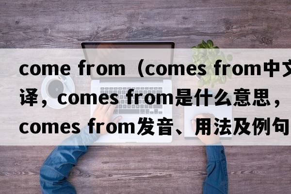 come from（comes from中文翻譯，comes from是什么意思，comes from發(fā)音、用法及例句）