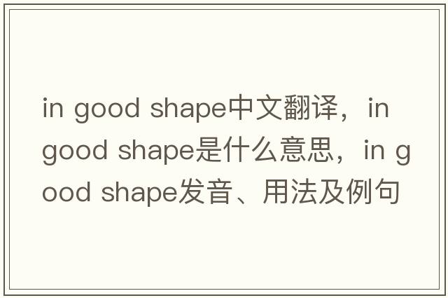 in good shape中文翻譯，in good shape是什么意思，in good shape發(fā)音、用法及例句