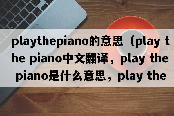 playthepiano的意思（play the piano中文翻譯，play the piano是什么意思，play the piano發(fā)音、用法及例句）