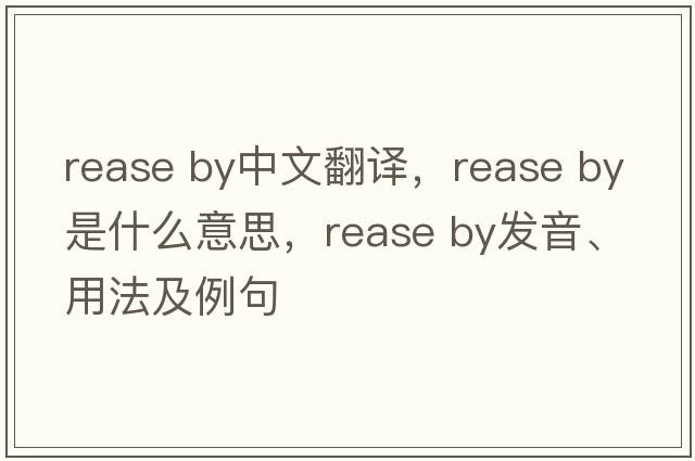 rease by中文翻譯，rease by是什么意思，rease by發(fā)音、用法及例句