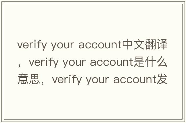 verify your account中文翻譯，verify your account是什么意思，verify your account發(fā)音、用法及例句