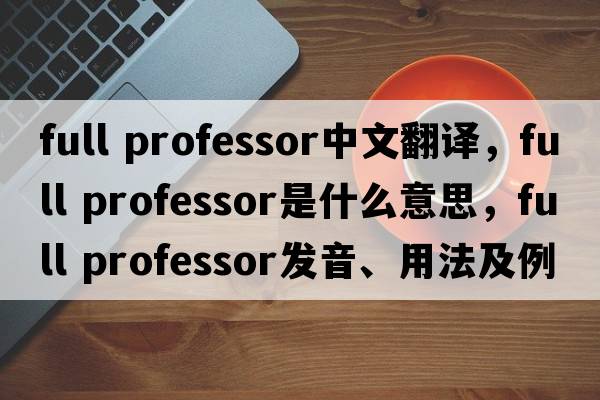 full professor中文翻譯，full professor是什么意思，full professor發(fā)音、用法及例句