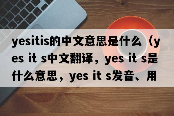 yesitis的中文意思是什么（yes it s中文翻譯，yes it s是什么意思，yes it s發(fā)音、用法及例句）