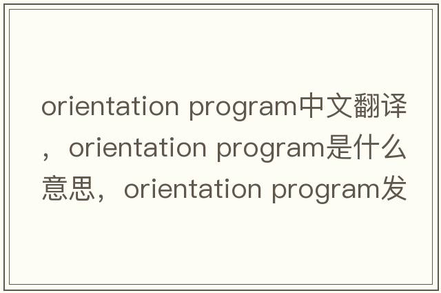 orientation program中文翻譯，orientation program是什么意思，orientation program發(fā)音、用法及例句