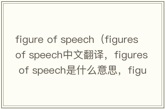 figure of speech（figures of speech中文翻譯，figures of speech是什么意思，figures of speech發(fā)音、用法及例句）