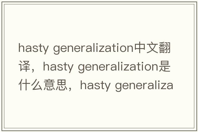 hasty Generalization中文翻譯，hasty Generalization是什么意思，hasty Generalization發(fā)音、用法及例句