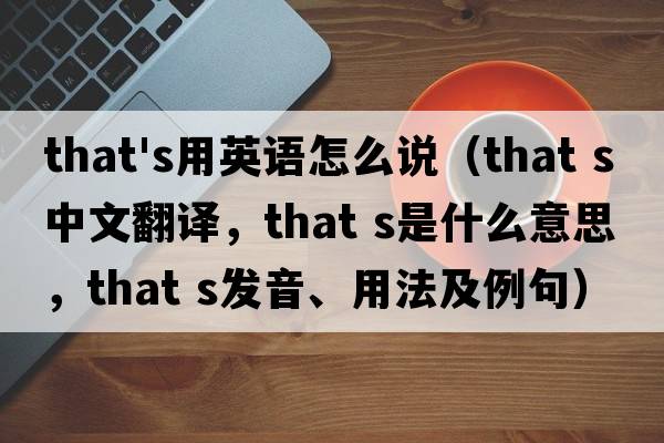 that's用英語(yǔ)怎么說(shuō)（that s中文翻譯，that s是什么意思，that s發(fā)音、用法及例句）