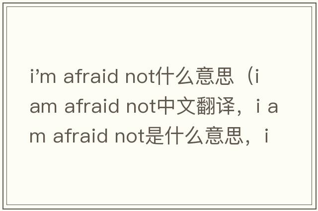 i'm afraid not什么意思（i am afraid not中文翻譯，i am afraid not是什么意思，i am afraid not發(fā)音、用法及例句）