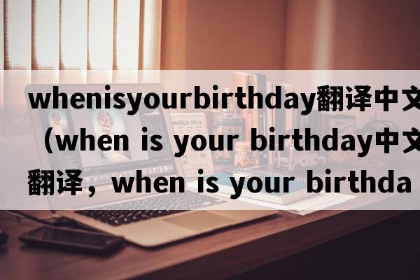 whenisyourbirthday翻譯中文（when is your birthday中文翻譯，when is your birthday是什么意思，when is your birthday發(fā)音、