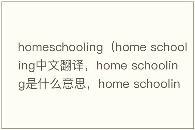 homeschooling（home schooling中文翻譯，home schooling是什么意思，home schooling發(fā)音、用法及例句）
