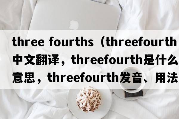three fourths（threefourth中文翻譯，threefourth是什么意思，threefourth發(fā)音、用法及例句）