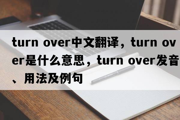 turn over中文翻譯，turn over是什么意思，turn over發(fā)音、用法及例句