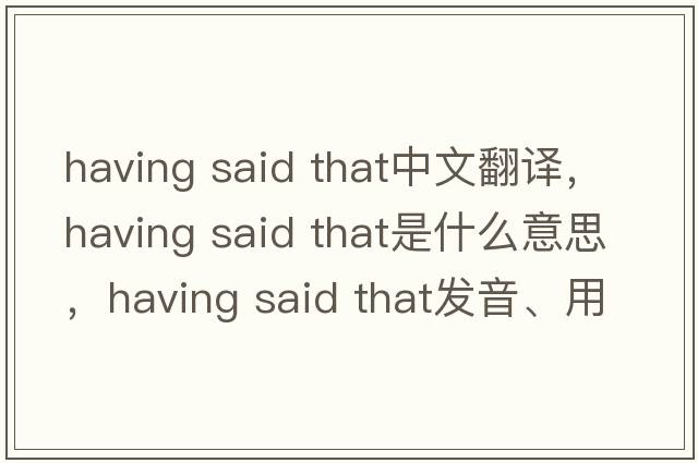 having said that中文翻譯，having said that是什么意思，having said that發(fā)音、用法及例句