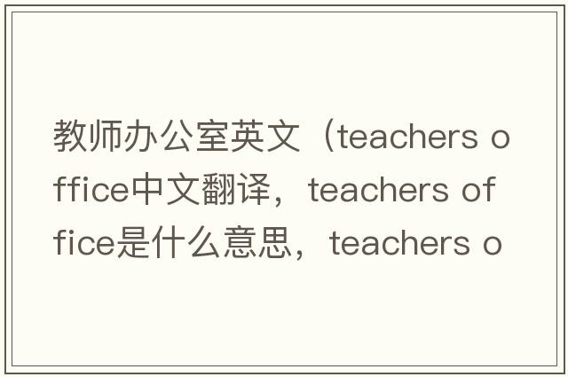 教師辦公室英文（teachers office中文翻譯，teachers office是什么意思，teachers office發(fā)音、用法及例句）