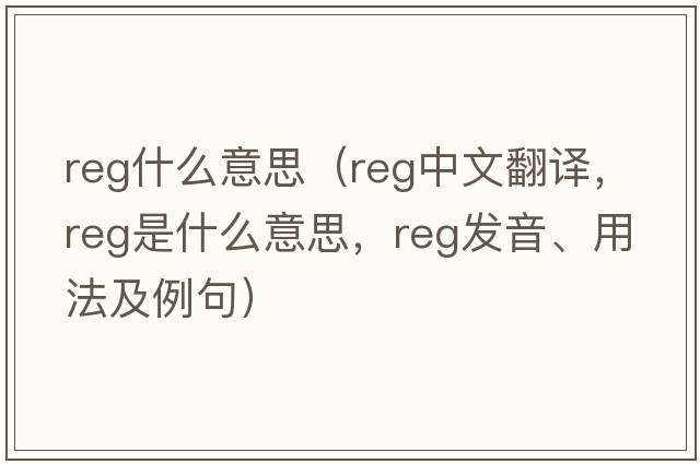 reg什么意思（reg中文翻譯，reg是什么意思，reg發(fā)音、用法及例句）