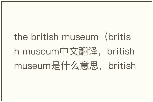 the british museum（british museum中文翻譯，british museum是什么意思，british museum發(fā)音、用法及例句）