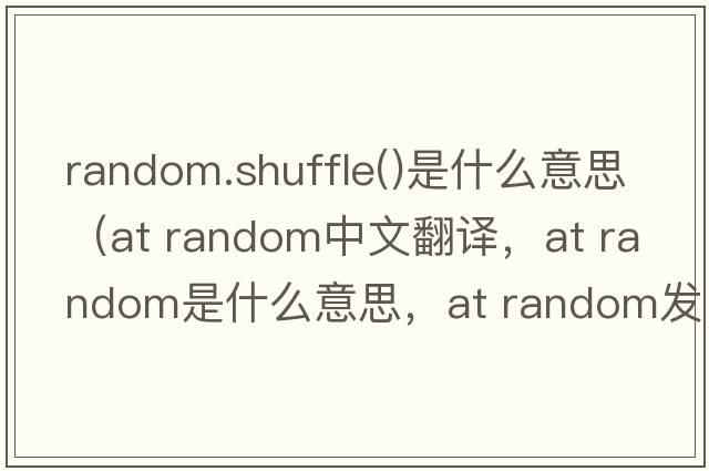 random.shuffle()是什么意思（at random中文翻譯，at random是什么意思，at random發(fā)音、用法及例句）