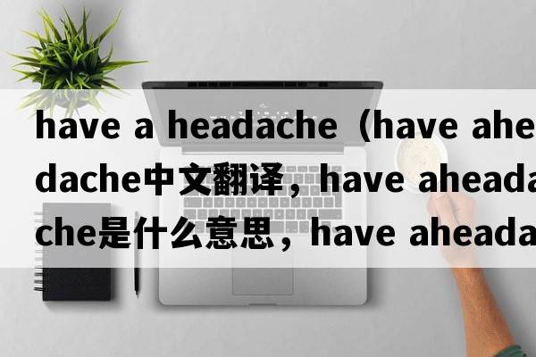 have a headache（have aheadache中文翻譯，have aheadache是什么意思，have aheadache發(fā)音、用法及例句）
