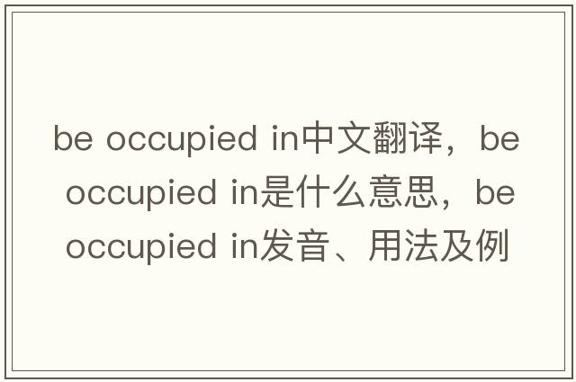 be occupied in中文翻譯，be occupied in是什么意思，be occupied in發(fā)音、用法及例句