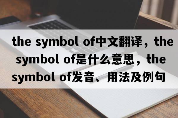 the symbol of中文翻譯，the symbol of是什么意思，the symbol of發(fā)音、用法及例句