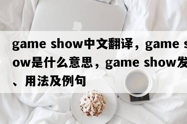 game show中文翻譯，game show是什么意思，game show發(fā)音、用法及例句