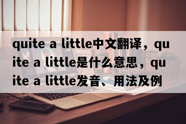 quite a little中文翻譯，quite a little是什么意思，quite a little發(fā)音、用法及例句