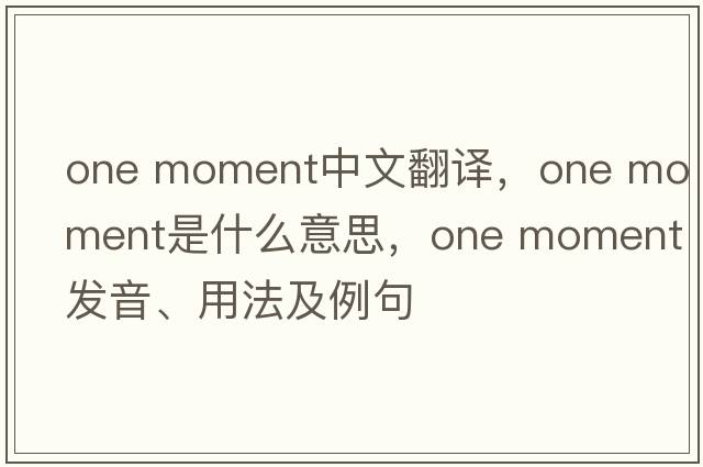 one moment中文翻譯，one moment是什么意思，one moment發(fā)音、用法及例句
