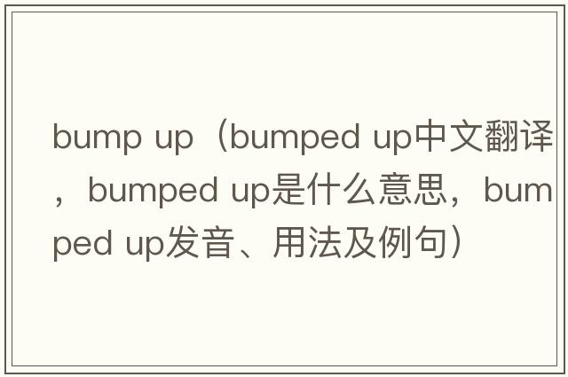 bump up（bumped up中文翻譯，bumped up是什么意思，bumped up發(fā)音、用法及例句）