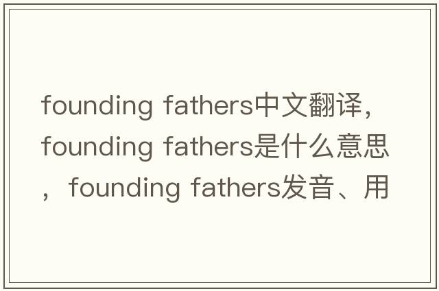 founding fathers中文翻譯，founding fathers是什么意思，founding fathers發(fā)音、用法及例句