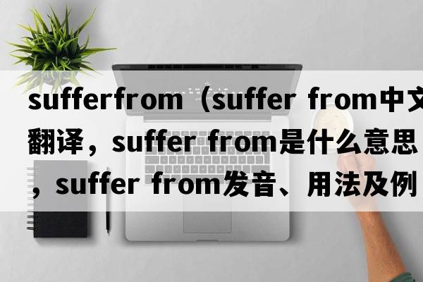 sufferfrom（suffer from中文翻譯，suffer from是什么意思，suffer from發(fā)音、用法及例句）