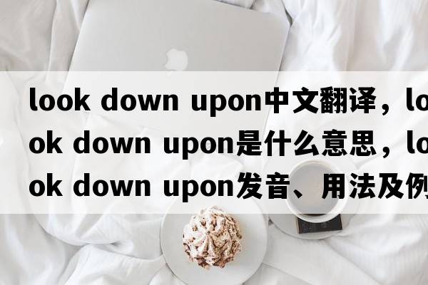 look down upon中文翻譯，look down upon是什么意思，look down upon發(fā)音、用法及例句