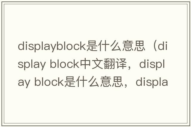 displayblock是什么意思（display block中文翻譯，display block是什么意思，display block發(fā)音、用法及例句）