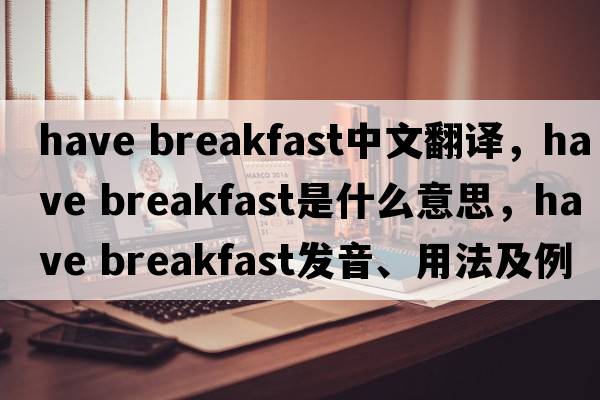 have breakfast中文翻譯，have breakfast是什么意思，have breakfast發(fā)音、用法及例句