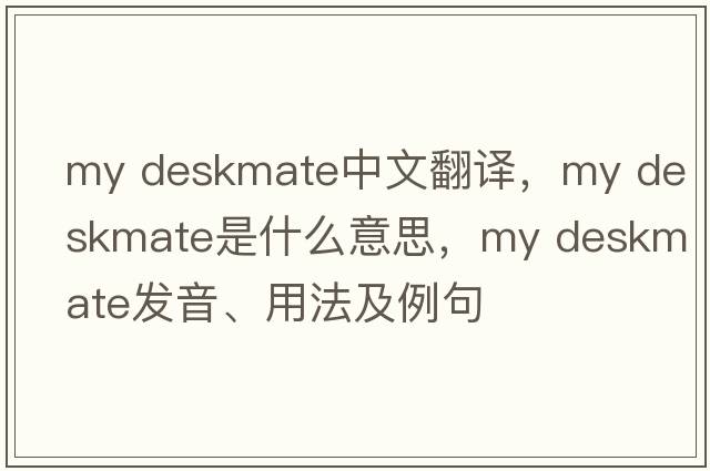 my deskmate中文翻譯，my deskmate是什么意思，my deskmate發(fā)音、用法及例句