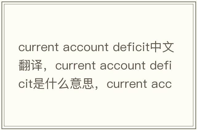 current account deficit中文翻譯，current account deficit是什么意思，current account deficit發(fā)音、用法及例句