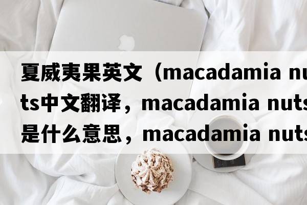 夏威夷果英文（macadamia nuts中文翻譯，macadamia nuts是什么意思，macadamia nuts發(fā)音、用法及例句）