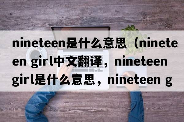nineteen是什么意思（nineteen girl中文翻譯，nineteen girl是什么意思，nineteen girl發(fā)音、用法及例句）