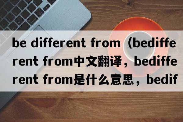 be different from（bedifferent from中文翻譯，bedifferent from是什么意思，bedifferent from發(fā)音、用法及例句）