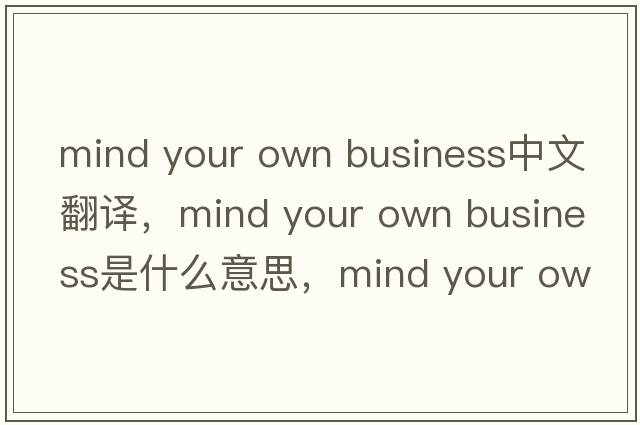 mind your own business中文翻譯，mind your own business是什么意思，mind your own business發(fā)音、用法及例句