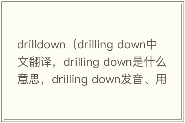 drilldown（drilling down中文翻譯，drilling down是什么意思，drilling down發(fā)音、用法及例句）