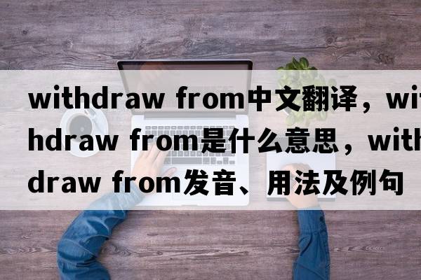 withdraw from中文翻譯，withdraw from是什么意思，withdraw from發(fā)音、用法及例句