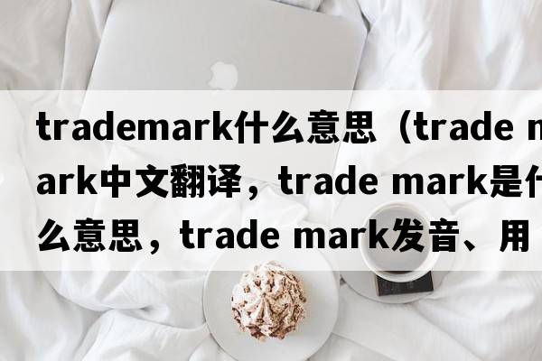 trademark什么意思（trade mark中文翻譯，trade mark是什么意思，trade mark發(fā)音、用法及例句）
