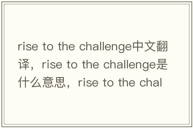 rise to the challenge中文翻譯，rise to the challenge是什么意思，rise to the challenge發(fā)音、用法及例句