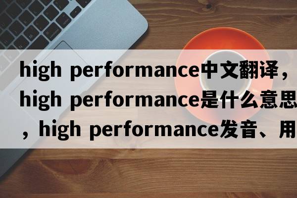 high performance中文翻譯，high performance是什么意思，high performance發(fā)音、用法及例句