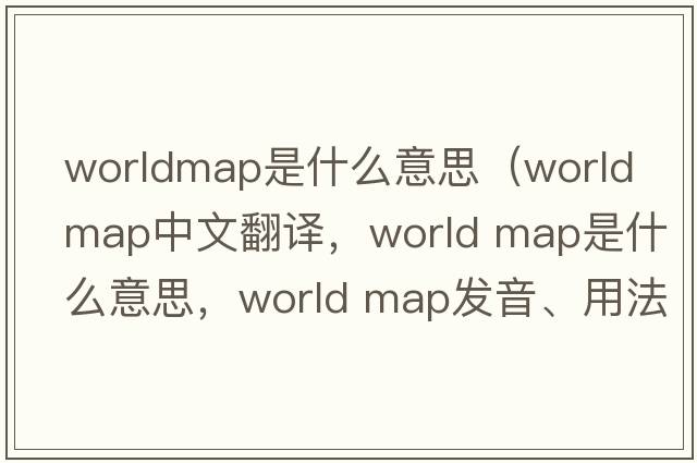 worldmap是什么意思（world map中文翻譯，world map是什么意思，world map發(fā)音、用法及例句）